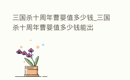 三國殺十周年曹嬰值多少錢_三國殺十周年曹嬰值多少錢能出