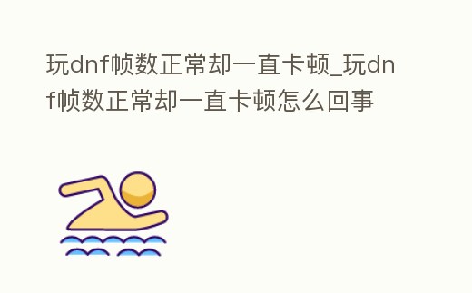 玩dnf幀數(shù)正常卻一直卡頓_玩dnf幀數(shù)正常卻一直卡頓怎么回事