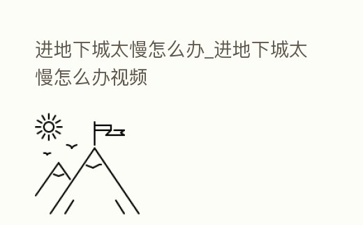 進地下城太慢怎么辦_進地下城太慢怎么辦視頻