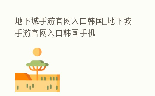 地下城手游官網入口韓國_地下城手游官網入口韓國手機