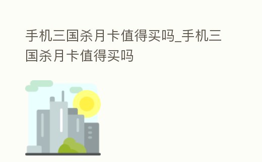 手機三國殺月卡值得買嗎_手機三國殺月卡值得買嗎