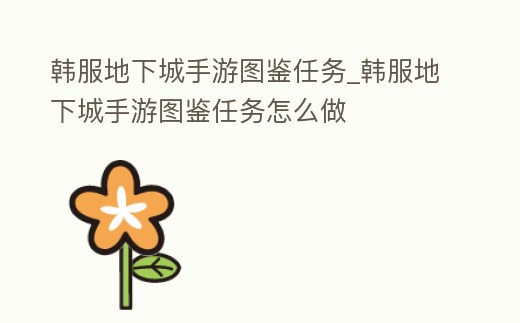 韓服地下城手游圖鑒任務_韓服地下城手游圖鑒任務怎么做