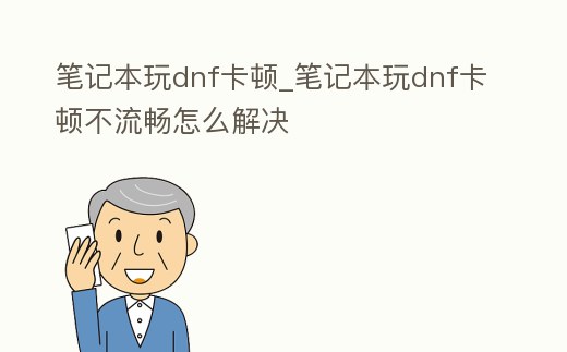 筆記本玩dnf卡頓_筆記本玩dnf卡頓不流暢怎么解決