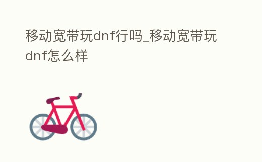 移動寬帶玩dnf行嗎_移動寬帶玩dnf怎么樣
