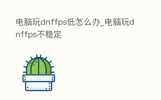電腦玩dnffps低怎么辦_電腦玩dnffps不穩定