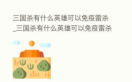 三國殺有什么英雄可以免疫雷殺_三國殺有什么英雄可以免疫雷殺技能