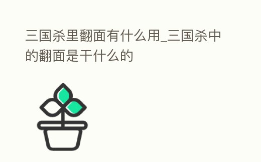 三國殺里翻面有什么用_三國殺中的翻面是干什么的