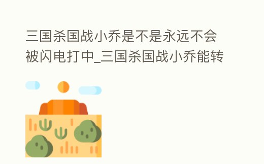 三國殺國戰小喬是不是永遠不會被閃電打中_三國殺國戰小喬能轉移閃電的傷害嗎