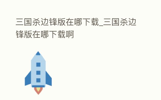 三國殺邊鋒版在哪下載_三國殺邊鋒版在哪下載啊