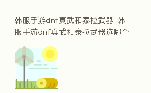 韓服手游dnf真武和泰拉武器_韓服手游dnf真武和泰拉武器選哪個