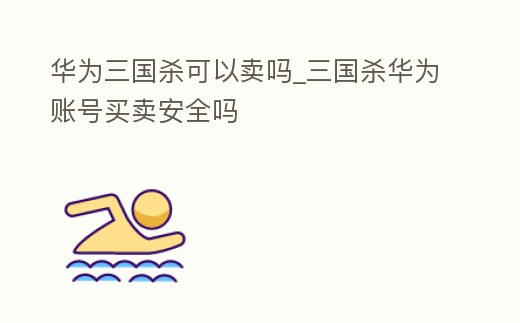 華為三國殺可以賣嗎_三國殺華為賬號買賣安全嗎