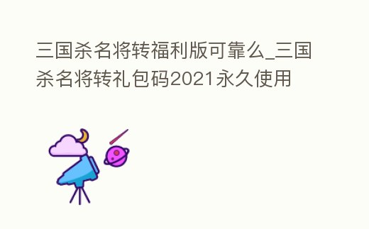 三國殺名將轉(zhuǎn)福利版可靠么_三國殺名將轉(zhuǎn)禮包碼2021永久使用