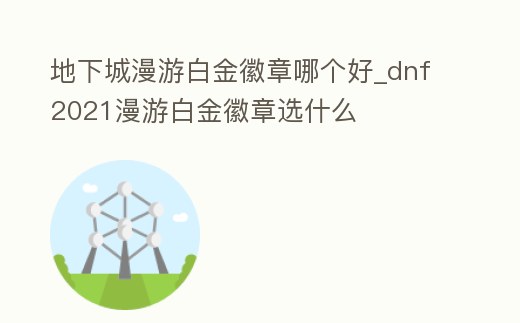 地下城漫游白金徽章哪個好_dnf2021漫游白金徽章選什么