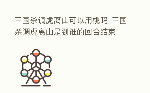 三國殺調虎離山可以用桃嗎_三國殺調虎離山是到誰的回合結束