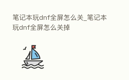 筆記本玩dnf全屏怎么關_筆記本玩dnf全屏怎么關掉