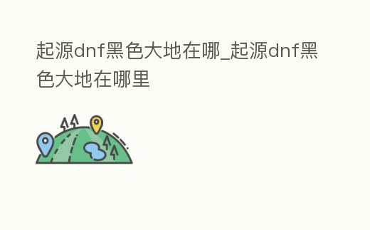 起源dnf黑色大地在哪_起源dnf黑色大地在哪里