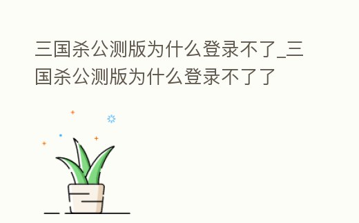 三國(guó)殺公測(cè)版為什么登錄不了_三國(guó)殺公測(cè)版為什么登錄不了了