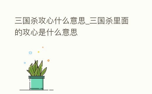 三國殺攻心什么意思_三國殺里面的攻心是什么意思