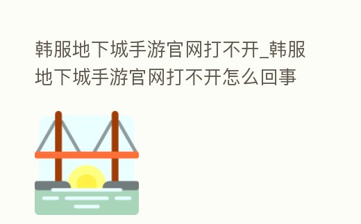韓服地下城手游官網打不開_韓服地下城手游官網打不開怎么回事