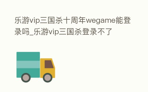 樂(lè)游vip三國(guó)殺十周年wegame能登錄嗎_樂(lè)游vip三國(guó)殺登錄不了