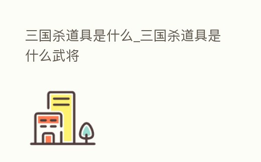 三國殺道具是什么_三國殺道具是什么武將