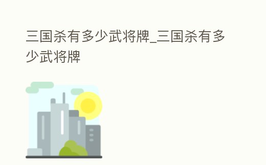 三國殺有多少武將牌_三國殺有多少武將牌