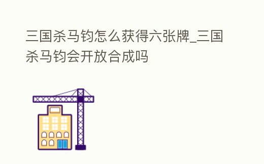 三國殺馬鈞怎么獲得六張牌_三國殺馬鈞會開放合成嗎
