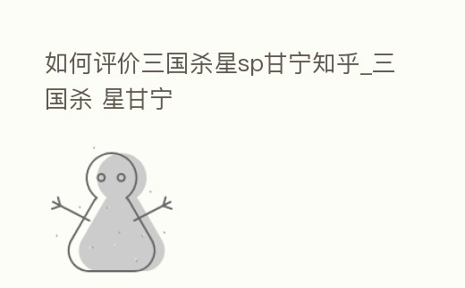 如何評價三國殺星sp甘寧知乎_三國殺 星甘寧