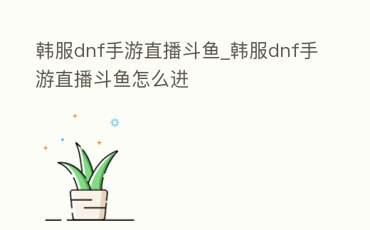 韓服dnf手游直播斗魚_韓服dnf手游直播斗魚怎么進