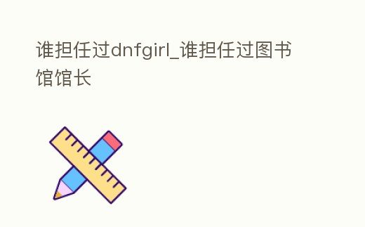 誰擔任過dnfgirl_誰擔任過圖書館館長
