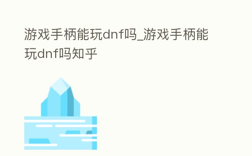 游戲手柄能玩dnf嗎_游戲手柄能玩dnf嗎知乎