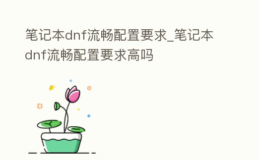 筆記本dnf流暢配置要求_筆記本dnf流暢配置要求高嗎