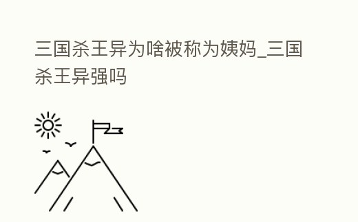 三國殺王異為啥被稱為姨媽_三國殺王異強嗎