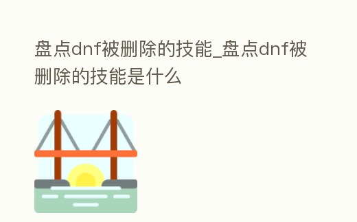 盤點dnf被刪除的技能_盤點dnf被刪除的技能是什么