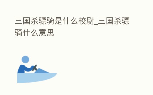 三國殺驃騎是什么校尉_三國殺驃騎什么意思
