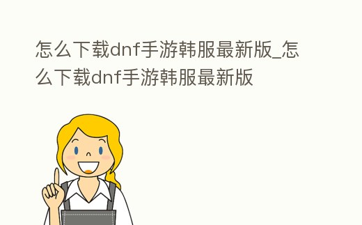怎么下載dnf手游韓服最新版_怎么下載dnf手游韓服最新版