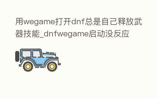 用wegame打開dnf總是自己釋放武器技能_dnfwegame啟動沒反應