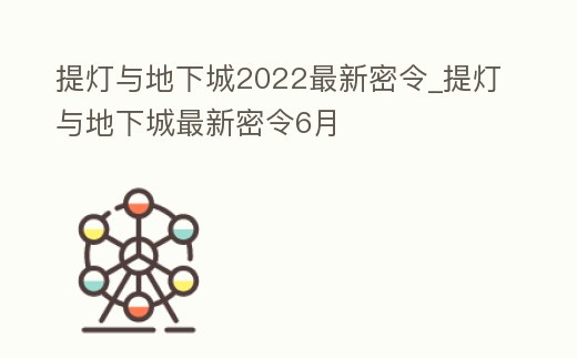 提燈與地下城2022最新密令_提燈與地下城最新密令6月