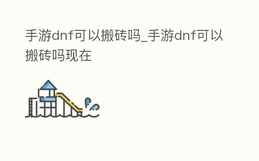 手游dnf可以搬磚嗎_手游dnf可以搬磚嗎現在