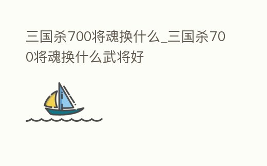 三國殺700將魂換什么_三國殺700將魂換什么武將好