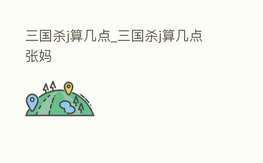 三國殺j算幾點_三國殺j算幾點 張媽