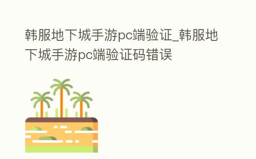 韓服地下城手游pc端驗證_韓服地下城手游pc端驗證碼錯誤