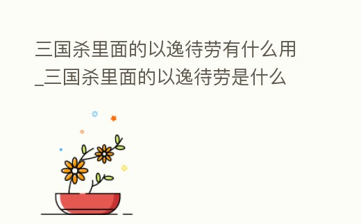 三國殺里面的以逸待勞有什么用_三國殺里面的以逸待勞是什么