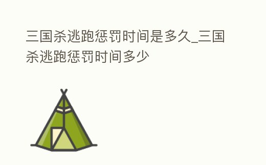 三國殺逃跑懲罰時間是多久_三國殺逃跑懲罰時間多少