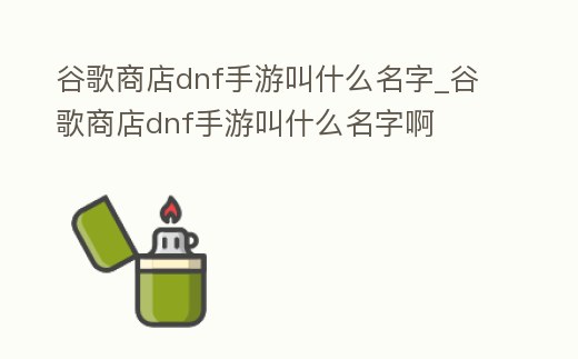 谷歌商店dnf手游叫什么名字_谷歌商店dnf手游叫什么名字啊