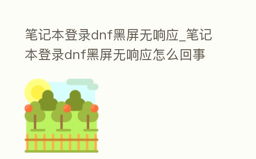 筆記本登錄dnf黑屏無響應_筆記本登錄dnf黑屏無響應怎么回事