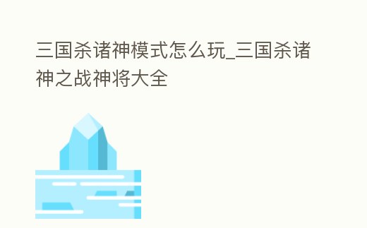 三國殺諸神模式怎么玩_三國殺諸神之戰(zhàn)神將大全