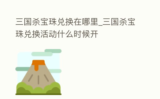 三國殺寶珠兌換在哪里_三國殺寶珠兌換活動什么時候開