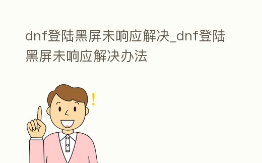 dnf登陸黑屏未響應解決_dnf登陸黑屏未響應解決辦法