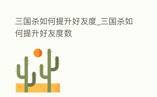三國殺如何提升好友度_三國殺如何提升好友度數